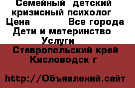 Семейный, детский, кризисный психолог › Цена ­ 2 000 - Все города Дети и материнство » Услуги   . Ставропольский край,Кисловодск г.